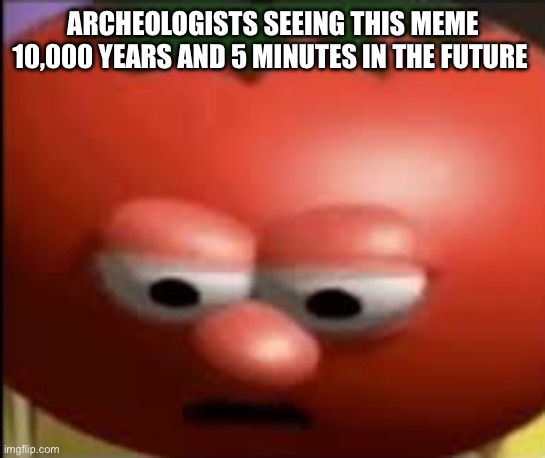 Sad tomato | ARCHEOLOGISTS SEEING THIS MEME 10,000 YEARS AND 5 MINUTES IN THE FUTURE | image tagged in sad tomato | made w/ Imgflip meme maker