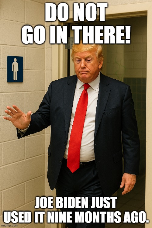 Trump bathroom meme | DO NOT GO IN THERE! JOE BIDEN JUST USED IT NINE MONTHS AGO. | image tagged in memes | made w/ Imgflip meme maker