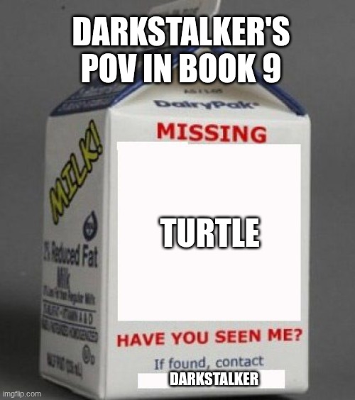 Milk carton | DARKSTALKER'S POV IN BOOK 9; TURTLE; DARKSTALKER | image tagged in milk carton | made w/ Imgflip meme maker