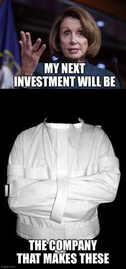 MY NEXT INVESTMENT WILL BE THE COMPANY THAT MAKES THESE | image tagged in good old nancy pelosi,straight jacket | made w/ Imgflip meme maker