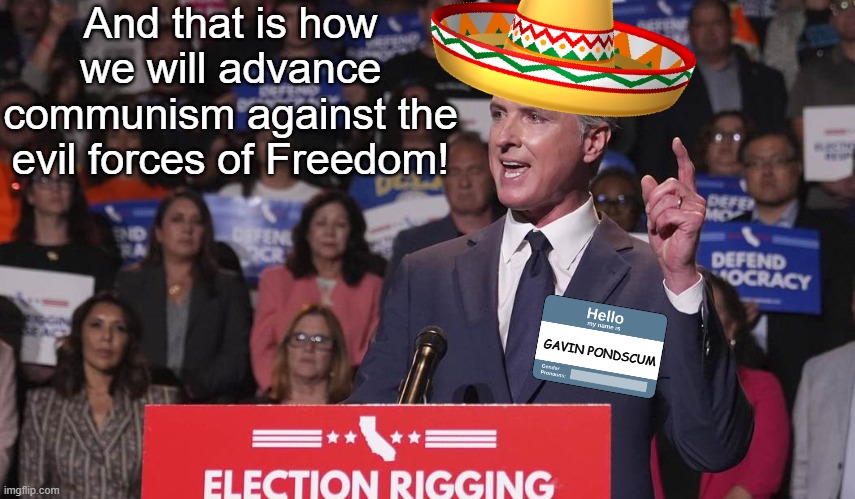 Only the things that look fake have been added to this meme, oh wait, Gavin looks fake but he's for real... | And that is how we will advance communism against the evil forces of Freedom! GAVIN PONDSCUM | image tagged in gavin newsome | made w/ Imgflip meme maker