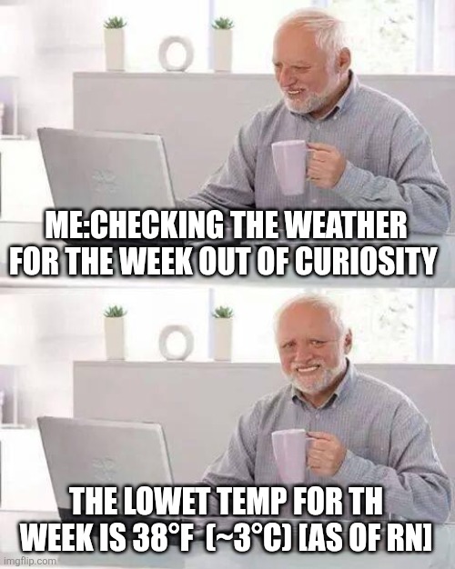 This is normal | ME:CHECKING THE WEATHER FOR THE WEEK OUT OF CURIOSITY; THE LOWET TEMP FOR TH WEEK IS 38°F  (~3°C) [AS OF RN] | image tagged in memes,hide the pain harold | made w/ Imgflip meme maker