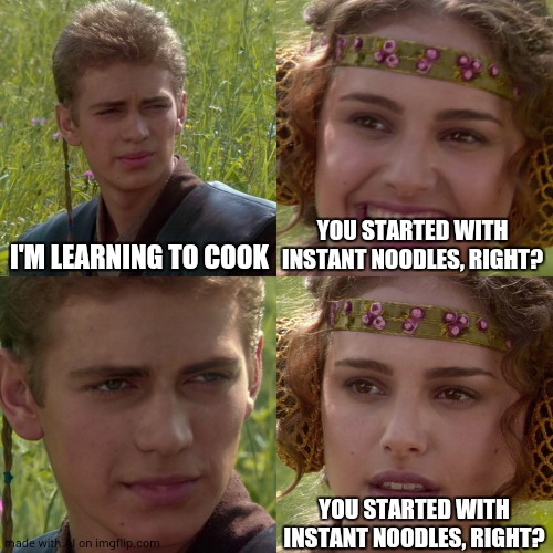 Anakin Padme 4 Panel | I'M LEARNING TO COOK; YOU STARTED WITH INSTANT NOODLES, RIGHT? YOU STARTED WITH INSTANT NOODLES, RIGHT? | image tagged in anakin padme 4 panel | made w/ Imgflip meme maker