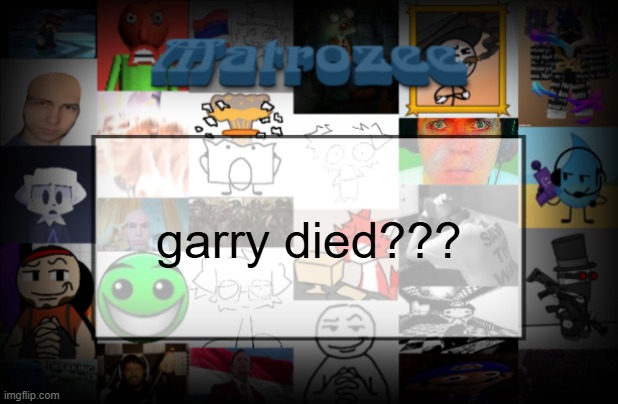 no i meant the account not the actual person | garry died??? | image tagged in matrozee template v2 | made w/ Imgflip meme maker
