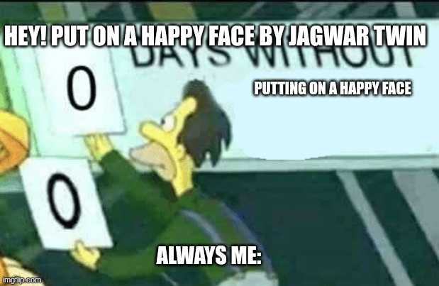 SONG | HEY! PUT ON A HAPPY FACE BY JAGWAR TWIN; PUTTING ON A HAPPY FACE; ALWAYS ME: | image tagged in 0 days without lenny simpsons | made w/ Imgflip meme maker