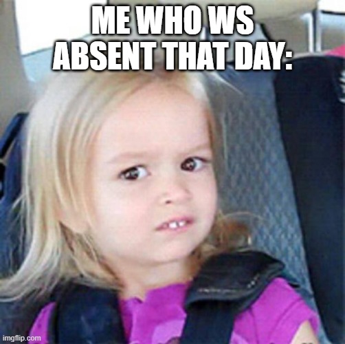 Confused Little Girl | ME WHO WS ABSENT THAT DAY: | image tagged in confused little girl | made w/ Imgflip meme maker