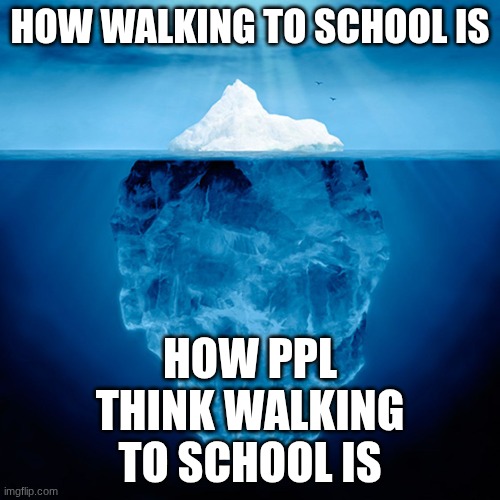Image Title | HOW WALKING TO SCHOOL IS; HOW PPL THINK WALKING TO SCHOOL IS | image tagged in iceberg tip,school,walking,funny,relatable,hike | made w/ Imgflip meme maker