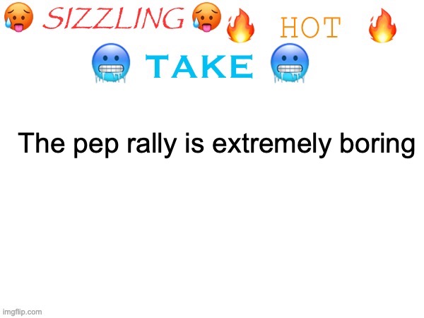 sizzling hot take | The pep rally is extremely boring | image tagged in sizzling hot take | made w/ Imgflip meme maker