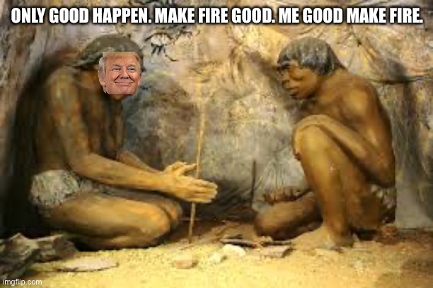 caveman fire | ONLY GOOD HAPPEN. MAKE FIRE GOOD. ME GOOD MAKE FIRE. | image tagged in caveman fire | made w/ Imgflip meme maker