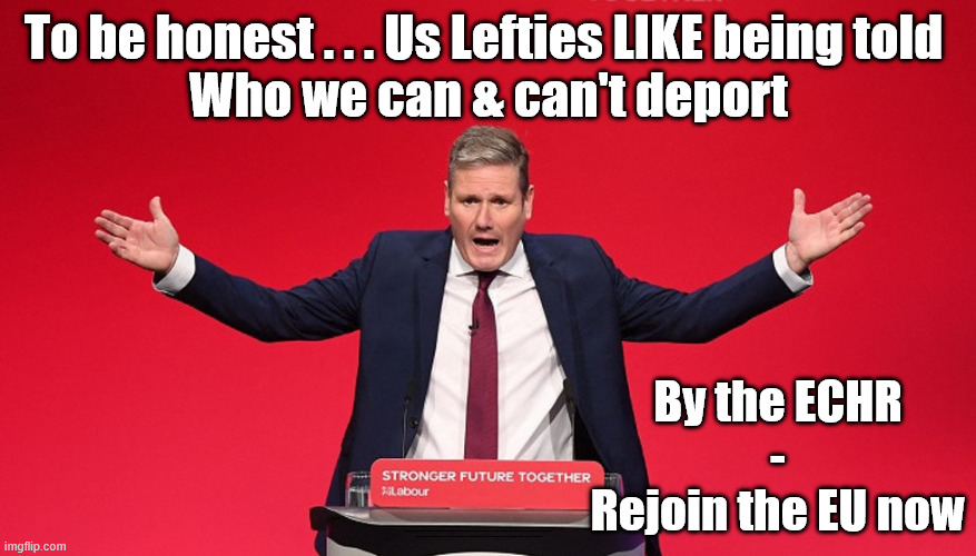 Uncontrolled illegal immigration - Exit the ECHR now | To be honest . . . Us Lefties LIKE being told 
Who we can & can't deport; By the ECHR
-
Rejoin the EU now; #Immigration #Starmerout #Labour #KeirStarmer #labourisdead #nevervotelabour #Antisemitism #Savile #Paedo #Worboys #GroomingGangs #Paedophile #IllegalImmigration #Immigrants #Invasion #StarmerResign #strikes #DigitalID #ID 
Starmerout Labour Starmer Mandelson Rayner Blair KeirStarmer labourisdead Illegal Immigration Immigrants Invasion StarmerResign Island of strangers Lucy Connolly Two-Tier Justice Andy Burnham | image tagged in illegal immigration immigrants invasion,starmerresign island of strangers,blair digital id ai,echr,starmer palestine hamas | made w/ Imgflip meme maker