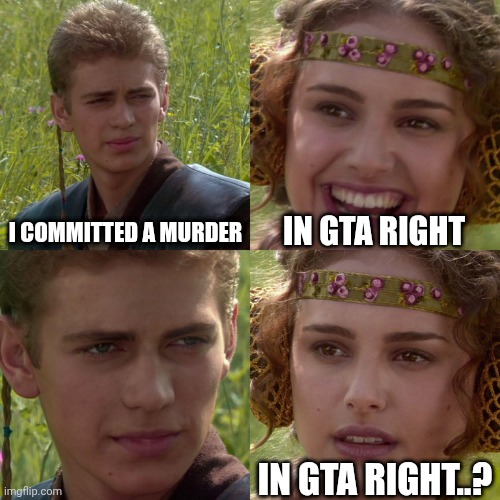 Anakin Padme 4 Panel | I COMMITTED A MURDER; IN GTA RIGHT; IN GTA RIGHT..? | image tagged in anakin padme 4 panel | made w/ Imgflip meme maker