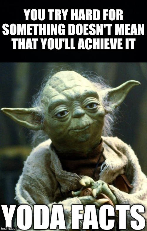 no | YOU TRY HARD FOR SOMETHING DOESN'T MEAN THAT YOU'LL ACHIEVE IT; YODA FACTS | image tagged in black background,memes,star wars yoda | made w/ Imgflip meme maker