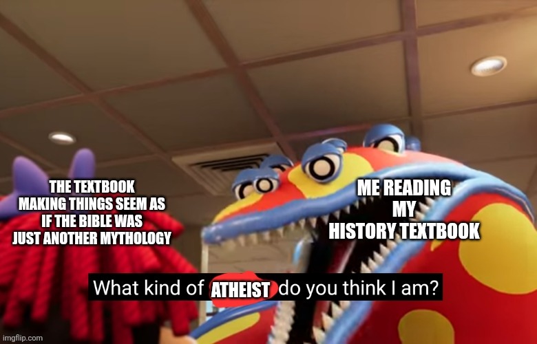 I think the schoolbook was made by atheists. What's that, inclusiveness? At least they didn't censore religion in it in general. | ME READING MY HISTORY TEXTBOOK; THE TEXTBOOK MAKING THINGS SEEM AS IF THE BIBLE WAS JUST ANOTHER MYTHOLOGY; ATHEIST | image tagged in god,bible,atheism,history,inclusive,memes | made w/ Imgflip meme maker