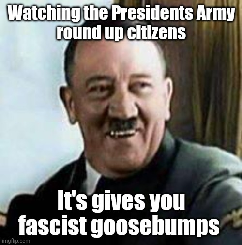 laughing hitler | Watching the Presidents Army
 round up citizens It's gives you fascist goosebumps | image tagged in laughing hitler | made w/ Imgflip meme maker