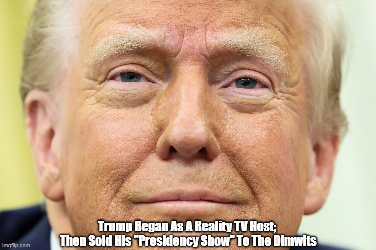 Trump's Political Career Began As A Reality TV Host; Then He Sold His... | Trump Began As A Reality TV Host; 
Then Sold His "Presidency Show" To The Dimwits | image tagged in trump,reality tv,the presidency show,dimwits,the trump party has replaced the gop | made w/ Imgflip meme maker