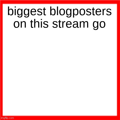 Red box | biggest blogposters on this stream go | image tagged in red box | made w/ Imgflip meme maker