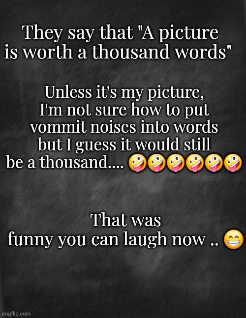 My Picture | They say that "A picture is worth a thousand words"; Unless it's my picture, I'm not sure how to put vommit noises into words but I guess it would still be a thousand.... 🤪🤪🤪🤪🤪🤪; That was funny you can laugh now .. 😁 | image tagged in funny | made w/ Imgflip meme maker
