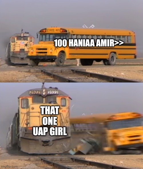 A train hitting a school bus | 100 HANIAA AMIR>>; THAT ONE UAP GIRL | image tagged in a train hitting a school bus | made w/ Imgflip meme maker