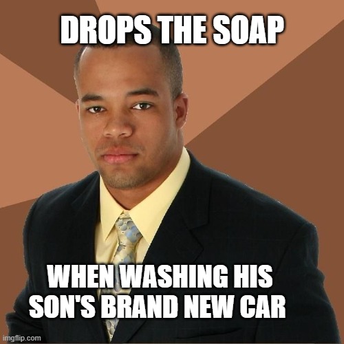 you dropped something | DROPS THE SOAP; WHEN WASHING HIS SON'S BRAND NEW CAR | image tagged in succesful black man,they had us in the first half,memes | made w/ Imgflip meme maker