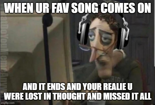 ykwim? | WHEN UR FAV SONG COMES ON; WhatDoYouMemeAnyway; AND IT ENDS AND YOUR REALIE U WERE LOST IN THOUGHT AND MISSED IT ALL | image tagged in sad computer man | made w/ Imgflip meme maker