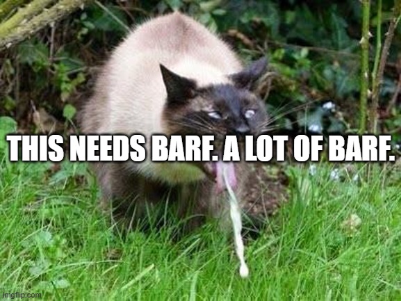 A lot of barf | THIS NEEDS BARF. A LOT OF BARF. | image tagged in cat barfing | made w/ Imgflip meme maker