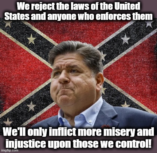 Democrats at it again: The Confederate State of Chicago | We reject the laws of the United States and anyone who enforces them; We'll only inflict more misery and
injustice upon those we control! | image tagged in memes,democrats,chicago,confederacy,j b pritzker,we are above the law | made w/ Imgflip meme maker