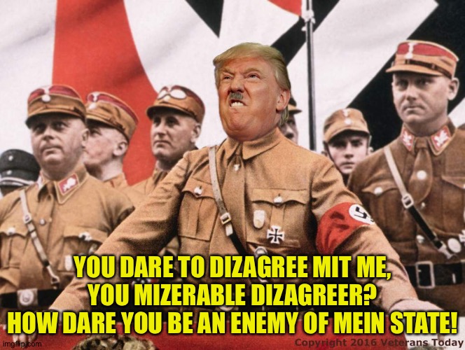 Trump goes to war against America | YOU DARE TO DIZAGREE MIT ME,
YOU MIZERABLE DIZAGREER?
HOW DARE YOU BE AN ENEMY OF MEIN STATE! | image tagged in trump hitler | made w/ Imgflip meme maker