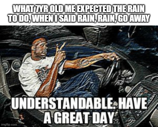 and it went away and never returned. | WHAT 7YR OLD ME EXPECTED THE RAIN TO DO, WHEN I SAID RAIN, RAIN, GO AWAY | image tagged in understandable have a great day,relatable,nostalgia,shaq | made w/ Imgflip meme maker