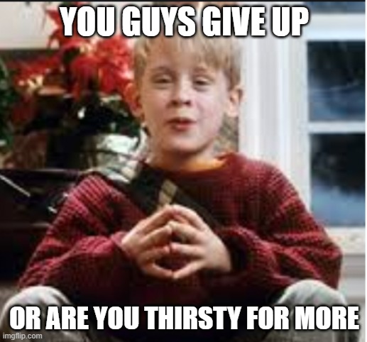 YOU GUYS GIVE UP OR ARE YOU THIRSTY FOR MORE | made w/ Imgflip meme maker
