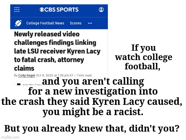But You Knew That | If you watch college football, and you aren't calling for a new investigation into the crash they said Kyren Lacy caused, 
you might be a racist. But you already knew that, didn't you? | image tagged in college football | made w/ Imgflip meme maker