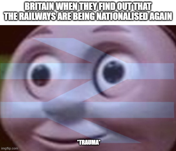 Thoughts on GBR? | BRITAIN WHEN THEY FIND OUT THAT THE RAILWAYS ARE BEING NATIONALISED AGAIN; *TRAUMA* | made w/ Imgflip meme maker