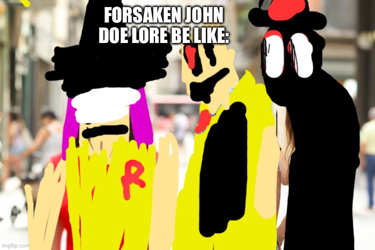 Distracted Boyfriend | FORSAKEN JOHN DOE LORE BE LIKE: | image tagged in memes,distracted boyfriend | made w/ Imgflip meme maker