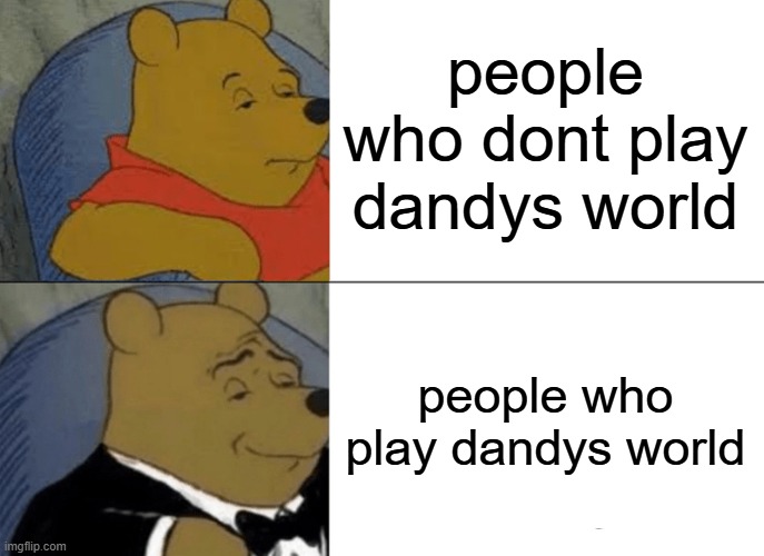 dandys world | people who dont play dandys world; people who play dandys world | image tagged in memes,tuxedo winnie the pooh | made w/ Imgflip meme maker