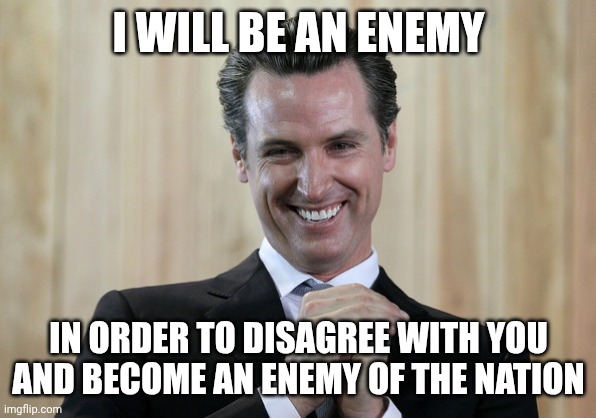 Scheming Gavin Newsom  | I WILL BE AN ENEMY IN ORDER TO DISAGREE WITH YOU
AND BECOME AN ENEMY OF THE NATION | image tagged in scheming gavin newsom | made w/ Imgflip meme maker