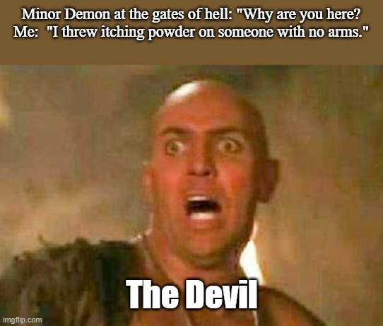 Imhotep shocked | Minor Demon at the gates of hell: "Why are you here?
Me:  "I threw itching powder on someone with no arms."; The Devil | image tagged in imhotep shocked | made w/ Imgflip meme maker