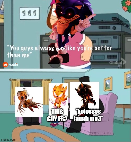 outcome memories after 0.2 releases | *kolossos laugh mp3*; THIS GUY FR? | image tagged in you guys always act like you're better than me,outcome,sonic exe | made w/ Imgflip meme maker