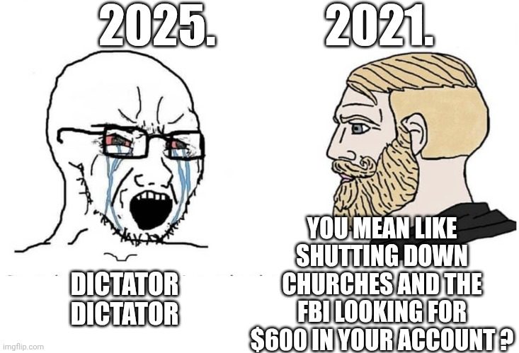 Soyboy Vs Yes Chad | DICTATOR
DICTATOR YOU MEAN LIKE SHUTTING DOWN CHURCHES AND THE FBI LOOKING FOR $600 IN YOUR ACCOUNT ? 2025.            2021. | image tagged in soyboy vs yes chad | made w/ Imgflip meme maker