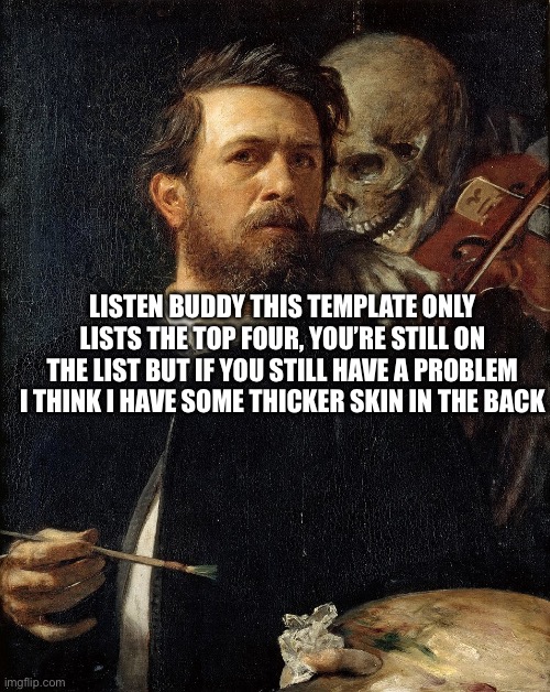 Skeleton painting | LISTEN BUDDY THIS TEMPLATE ONLY LISTS THE TOP FOUR, YOU’RE STILL ON THE LIST BUT IF YOU STILL HAVE A PROBLEM I THINK I HAVE SOME THICKER SKI | image tagged in skeleton painting | made w/ Imgflip meme maker