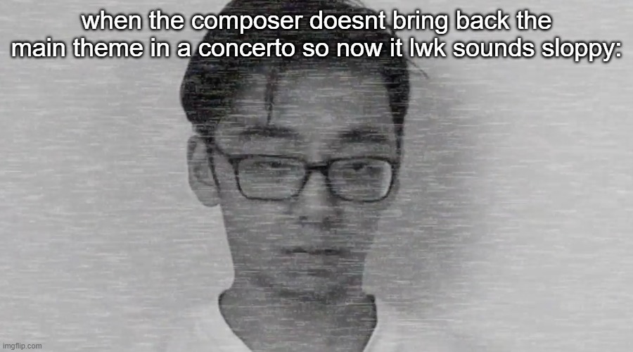tchaik piano concerto 1 fr | when the composer doesnt bring back the main theme in a concerto so now it lwk sounds sloppy: | image tagged in slender brett | made w/ Imgflip meme maker