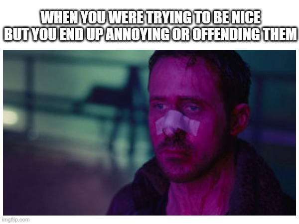 real | WHEN YOU WERE TRYING TO BE NICE BUT YOU END UP ANNOYING OR OFFENDING THEM | image tagged in depression,sad,ryan gosling,socially awkward,alone,lonely | made w/ Imgflip meme maker