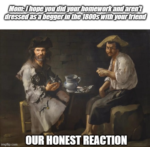 uh oh | Mom: I hope you did your homework and aren't dressed as a begger in the 1800s with your friend; OUR HONEST REACTION | image tagged in whoops | made w/ Imgflip meme maker