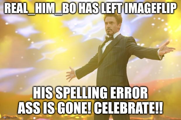CELEBRATE MY BROTHERS | REAL_HIM_BO HAS LEFT IMAGEFLIP; HIS SPELLING ERROR ASS IS GONE! CELEBRATE!! | image tagged in tony stark success,well boys we did it,well boys we did it blank is no more | made w/ Imgflip meme maker