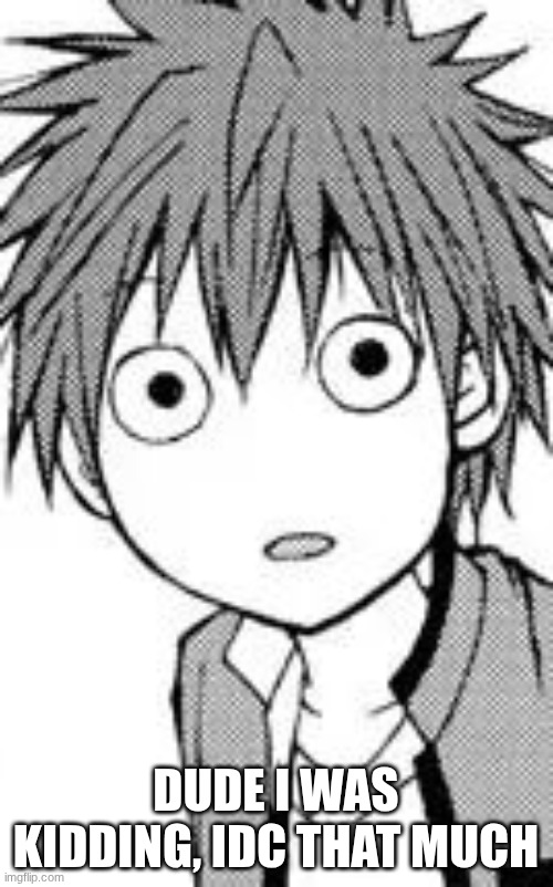 surprise | DUDE I WAS KIDDING, IDC THAT MUCH | image tagged in surprise | made w/ Imgflip meme maker