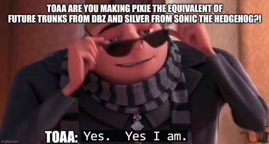 She's basically trunks in the great virus war ( I still haven't came up with a good name so this is just a place holder for now) | TOAA ARE YOU MAKING PIXIE THE EQUIVALENT OF FUTURE TRUNKS FROM DBZ AND SILVER FROM SONIC THE HEDGEHOG?! TOAA: | image tagged in gru yes yes i am | made w/ Imgflip meme maker