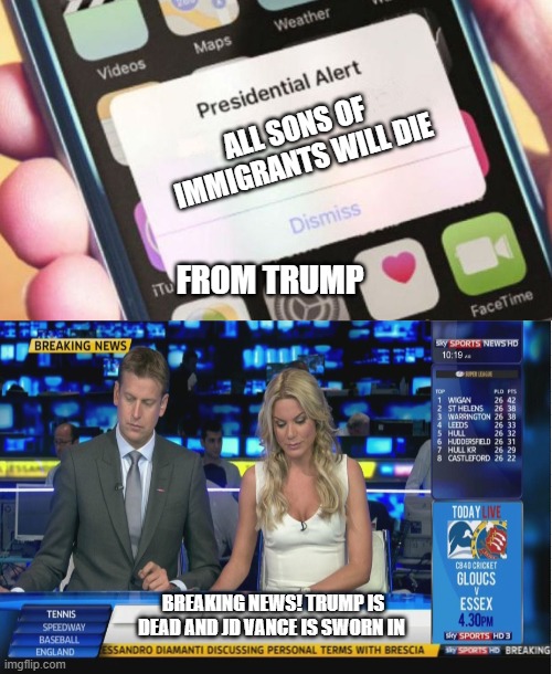 The point is, TRUMP'S MOM WAS AN IMMIGRANT | ALL SONS OF IMMIGRANTS WILL DIE; FROM TRUMP; BREAKING NEWS! TRUMP IS DEAD AND JD VANCE IS SWORN IN | image tagged in memes,presidential alert,sky sports breaking news | made w/ Imgflip meme maker