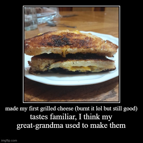 made my first grilled cheese (burnt it lol but still good) | tastes familiar, I think my great-grandma used to make them | image tagged in funny,demotivationals | made w/ Imgflip demotivational maker