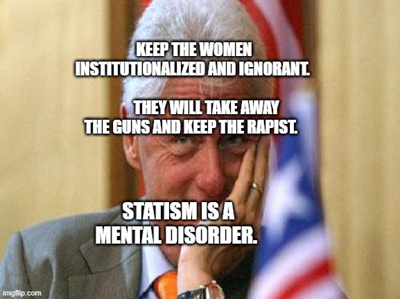 smiling bill clinton | KEEP THE WOMEN INSTITUTIONALIZED AND IGNORANT.                                     THEY WILL TAKE AWAY THE GUNS AND KEEP THE RAPIST. STATISM IS A MENTAL DISORDER. | image tagged in smiling bill clinton | made w/ Imgflip meme maker