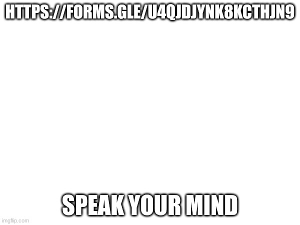 https://forms.gle/U4qjDJyNk8KctHJN9 | HTTPS://FORMS.GLE/U4QJDJYNK8KCTHJN9; SPEAK YOUR MIND | made w/ Imgflip meme maker