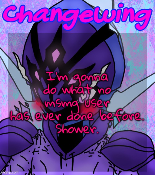 Changewing gayshit template the idk how many atp | I’m gonna do what no msmg user has ever done before.
Shower. | image tagged in changewing gayshit template the idk how many atp | made w/ Imgflip meme maker