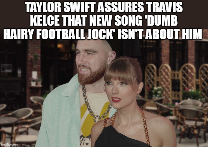 TAYLOR SWIFT ASSURES TRAVIS KELCE THAT NEW SONG 'DUMB HAIRY FOOTBALL JOCK' ISN'T ABOUT HIM | made w/ Imgflip meme maker